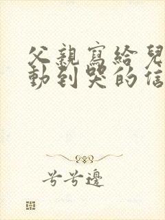 父亲写给儿子感动到哭的信