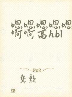 嗯嗯嗯嗯嗯不啊啊啊高hbl