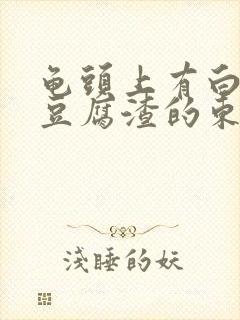 龟头上有白色的豆腐渣的东西