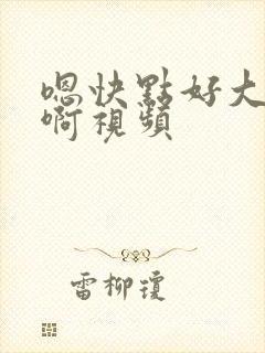 嗯快点好大好爽啊视频