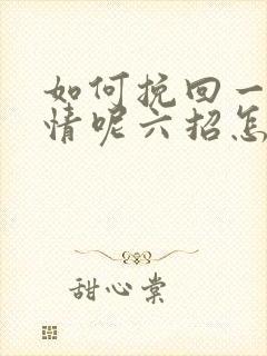 如何挽回一段感情呢六招怎么挽回感情