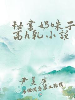 秘书奶咪子真大高h乳小说