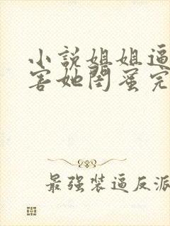 小说姐姐逼我祸害她闺蜜完整版