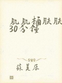 肌肌桶肤肤免费30分钟