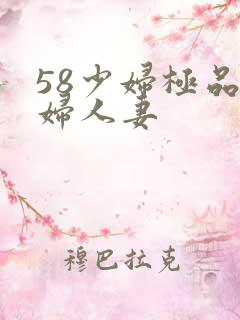 58少妇极品熟妇人妻