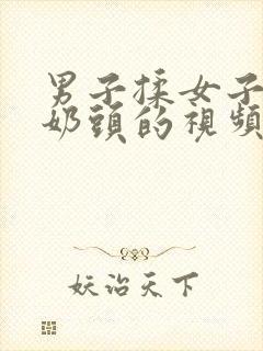 男子揉女子胸吸奶头的视频在线观看