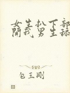 女生扒下部位扒开我男生舔