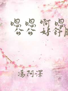 嗯 嗯 啊 嗯 公公 好舒服