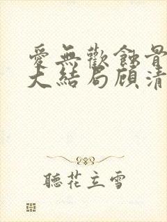 爱无欢蚀骨惊情大结局顾清欢