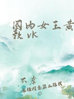 国内女王黄金调教 vk