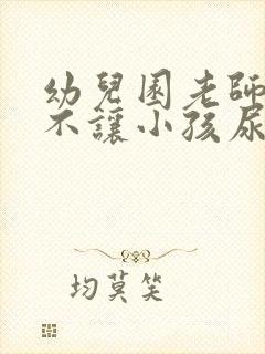 幼儿园老师上课不让小孩尿