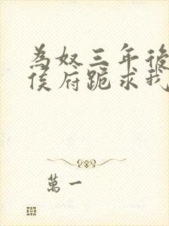 为奴三年后整个侯府跪求我原谅全集 一口气