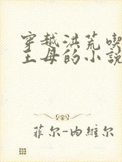 穿越洪荒吃掉西王母的小说