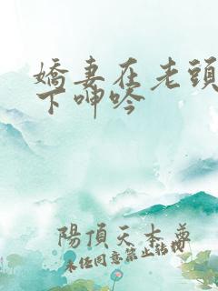 娇妻在老头淫辱下呻吟