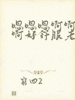 嗯嗯嗯啊啊啊啊啊好舒服老公不要