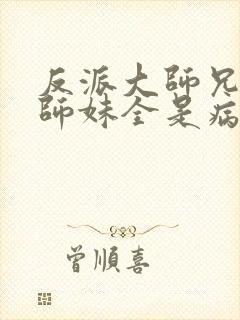 反派大师兄我的师妹全是病娇漫画免费