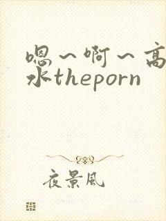嗯～啊～高潮喷水theporn