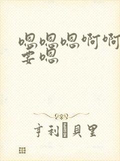 嗯嗯嗯啊啊啊不要嗯