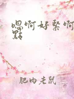 嗯啊好紧啊啊快点