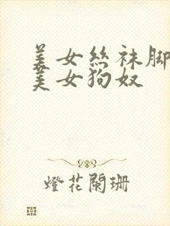 美女丝袜脚调教美女狗奴