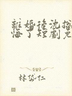 离婚后沈总他后悔了短剧免费