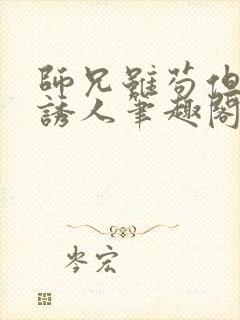 师兄虽苟但实在诱人笔趣阁无弹窗