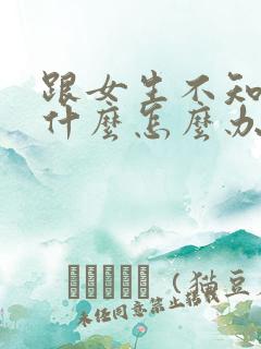 跟女生不知道聊什么怎么办