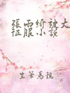 张雨绮被大肉楱征服小说