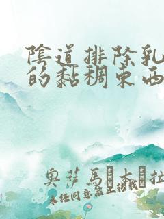 阴道排除乳白色的黏稠东西是什么