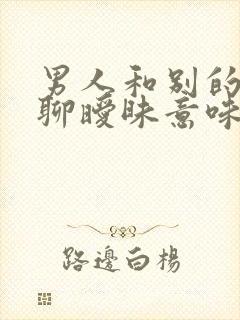 男人和别的女人聊暧昧意味着什么