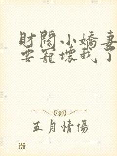 财阀小娇妻叔你要宠坏我了免费观看