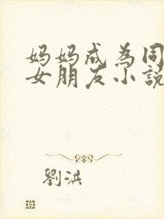妈妈成为同学的女朋友小说免费阅读