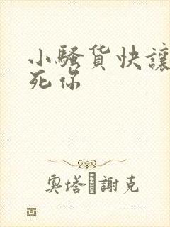 小骚货快让我操死你