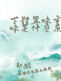 下体异味重腥臭味是什么原因怎么办