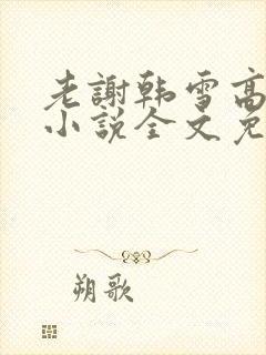 老谢韩雪高圆圆小说全文免费