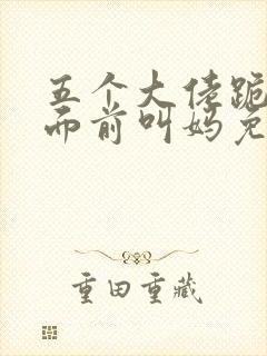 五个大佬跪在我面前叫妈免费阅读全文