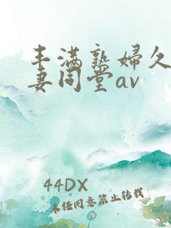 丰满熟妇久久人妻同堂av