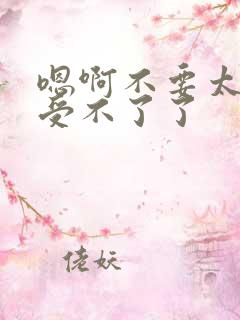 嗯啊不要太大了受不了了