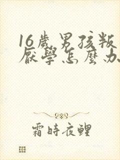 16岁男孩叛逆厌学怎么办