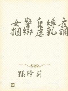 女警自缚夜行被捆绑虐乳调教