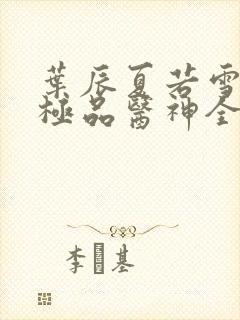 叶辰夏若雪都市极品医神全本阅读