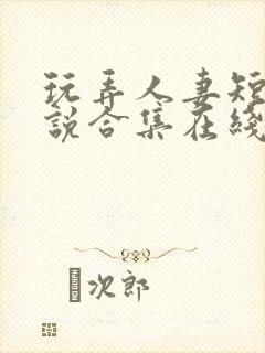 玩弄人妻短篇小说合集在线阅读