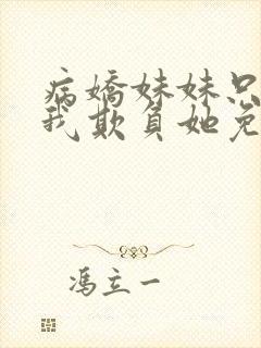 病娇妹妹只想让我欺负她免费