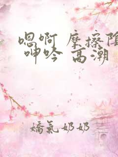 嗯啊 摩擦阴蒂 呻吟 高潮