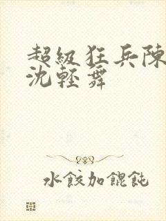 超级狂兵陈六何沈轻舞