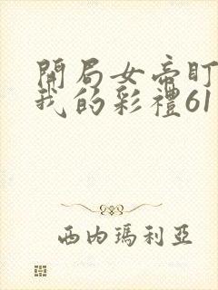 开局女帝盯上了我的彩礼61集