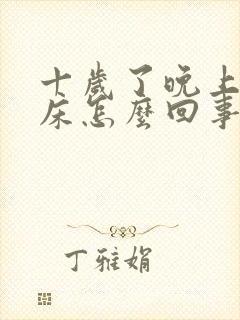 十岁了晚上还尿床怎么回事