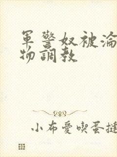 军警奴被沦为玩物调教