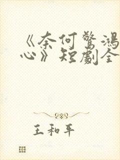 《奈何惊鸿入我心》短剧全集