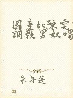 国产ts陈雯雯调教男奴喝尿